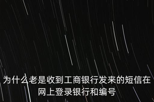 為什么老是收到工商銀行發(fā)來(lái)的短信在網(wǎng)上登錄銀行和編號(hào)
