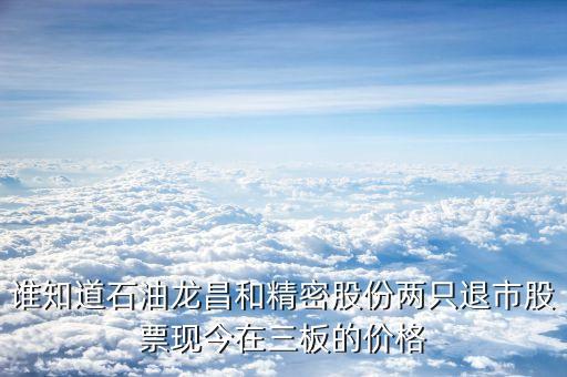 石油龍昌退市了現(xiàn)在叫什么名字，誰知道石油龍昌和精密股份兩只退市股票現(xiàn)今在三板的價格