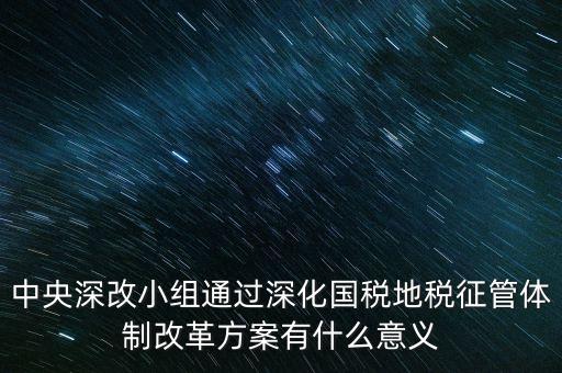 中央深改小組通過(guò)深化國(guó)稅地稅征管體制改革方案有什么意義