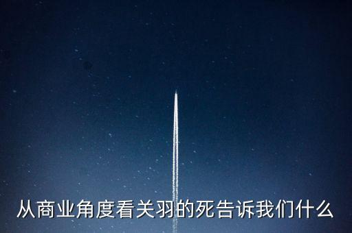 從商業(yè)角度看關羽的死告訴我們什么