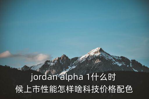 威勒科技什么時候上市，jordan alpha 1什么時候上市性能怎樣啥科技價格配色
