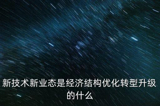 新技術新業(yè)態(tài)是經濟結構優(yōu)化轉型升級的什么