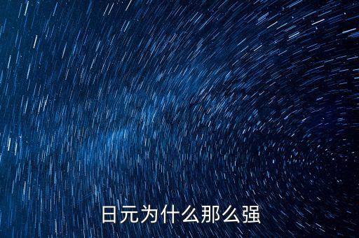 日元為什么強(qiáng)勢(shì)，請(qǐng)教一下為什么日元這么強(qiáng)