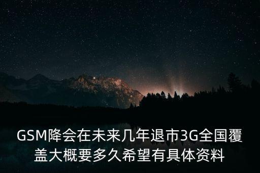 移動3g什么時候退市，GSM降會在未來幾年退市3G全國覆蓋大概要多久希望有具體資料