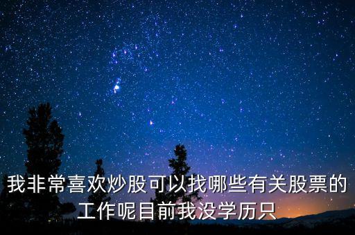 不想炒股了能找什么工作，我非常喜歡炒股可以找哪些有關(guān)股票的工作呢目前我沒(méi)學(xué)歷只