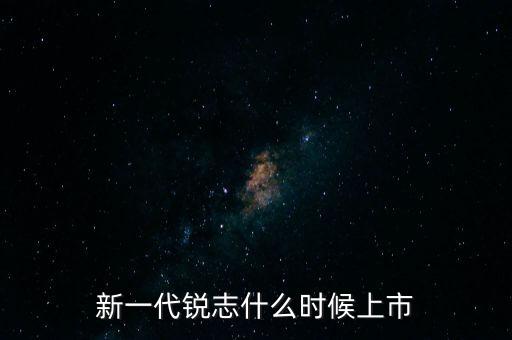 新一代銳志什么時候上市