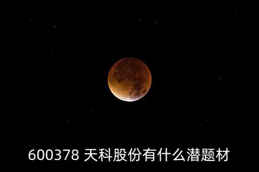 天科股份是什么概念，600378 天科股份有什么潛題材