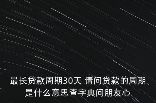 最長貸款周期30天 請問貸款的周期是什么意思查字典問朋友心