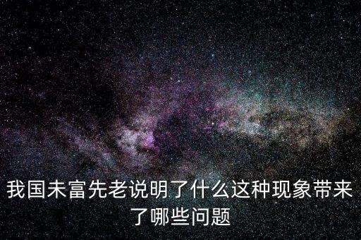 我國(guó)未富先老說(shuō)明了什么這種現(xiàn)象帶來(lái)了哪些問(wèn)題