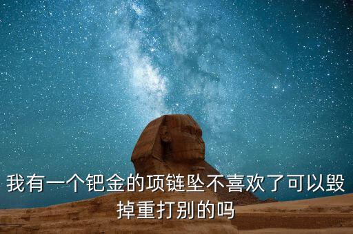 我有一個鈀金的項鏈墜不喜歡了可以毀掉重打別的嗎