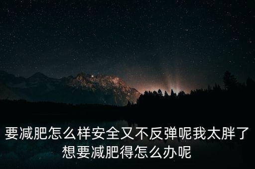 什么是三七反彈，要減肥怎么樣安全又不反彈呢我太胖了想要減肥得怎么辦呢