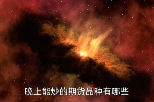 晚上可炒什么期貨，哪些可以在晚上進行交易的期貨股票外匯基金等等