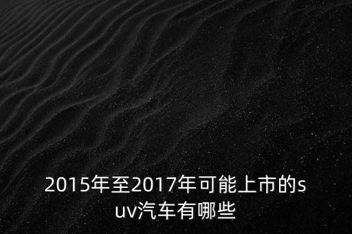 2017年將要上市什么車，2015年至2017年可能上市的suv汽車有哪些