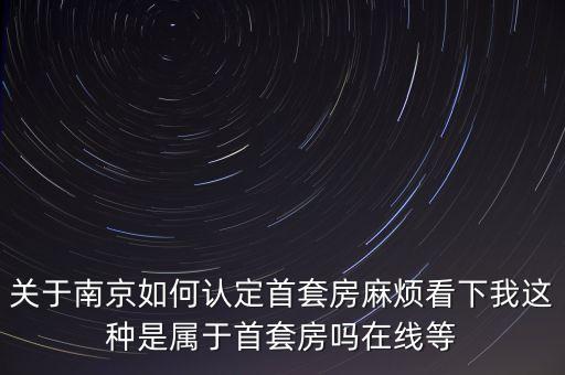 關于南京如何認定首套房麻煩看下我這種是屬于首套房嗎在線等
