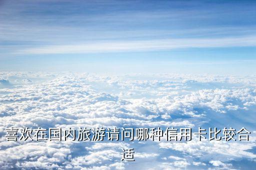 喜歡在國內(nèi)旅游請問哪種信用卡比較合適