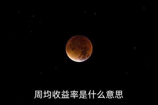 周收益率是什么意思，周均收益率是什么意思