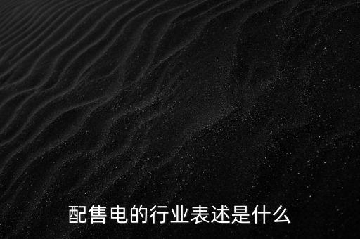 配售電公司是干什么的，配售電的行業(yè)表述是什么