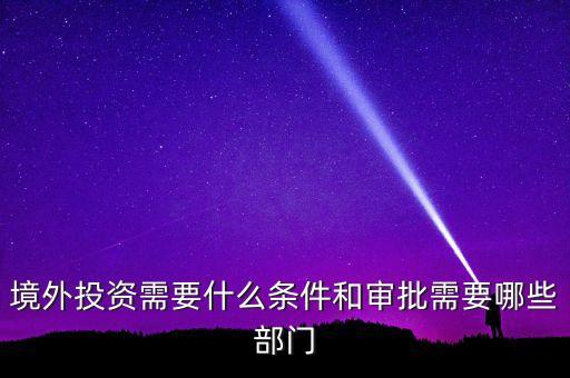 個人境外投資有什么規(guī)定，境外投資需要什么條件和審批需要哪些部門