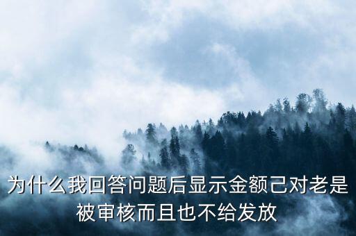 為什么我回答問題后顯示金額己對老是被審核而且也不給發(fā)放
