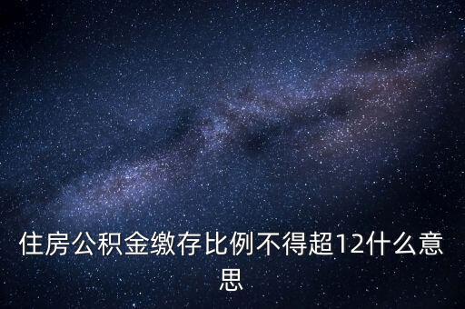 住房公積金繳存比例不得超12什么意思