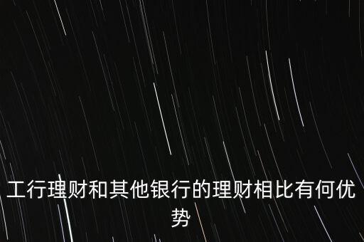 工行私銀理財(cái)和理財(cái)有什么區(qū)別，工行理財(cái)和其他銀行的理財(cái)相比有何優(yōu)勢(shì)
