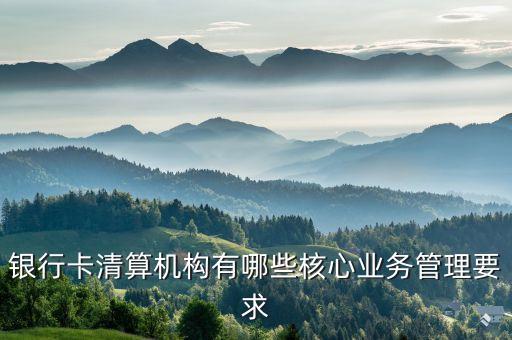 銀行卡清算機(jī)構(gòu)指的是什么，銀行卡清算機(jī)構(gòu)有哪些核心業(yè)務(wù)管理要求