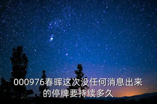 000976春暉這次沒任何消息出來的停牌要持續(xù)多久