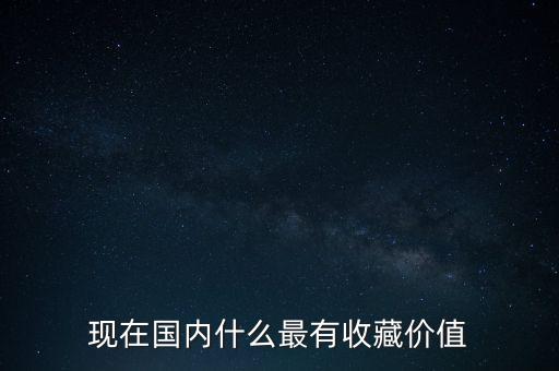 現(xiàn)在國內(nèi)什么最有收藏價(jià)值