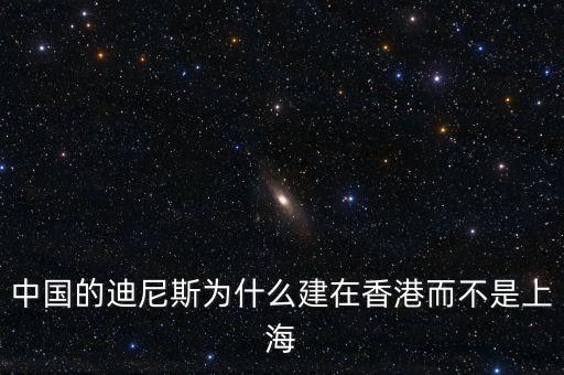 中國的迪尼斯為什么建在香港而不是上海