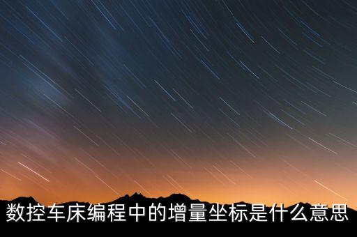 增量指標(biāo)什么意思，數(shù)控車床編程中的增量坐標(biāo)是什么意思