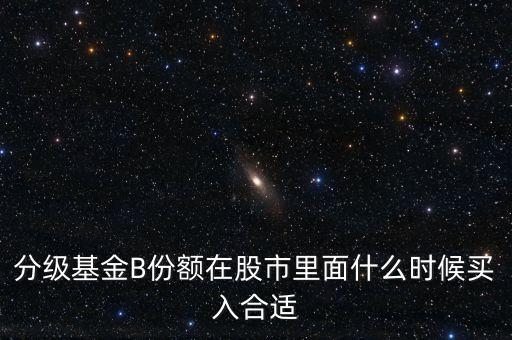 分級基金B(yǎng)份額在股市里面什么時候買入合適