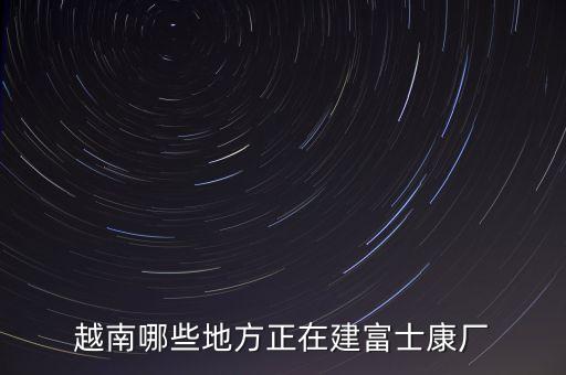 越南哪些地方正在建富士康廠