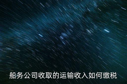 船務代理公司需要繳納什么稅，國際船舶代理業(yè)代收運費需開具發(fā)票怎樣收稅