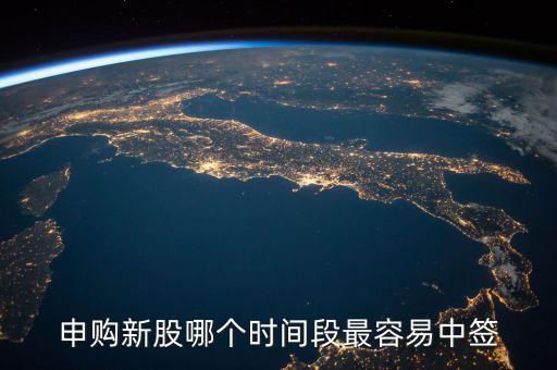 網(wǎng)上申購新股什么時間好中，申購新股什么時間段最容易中簽