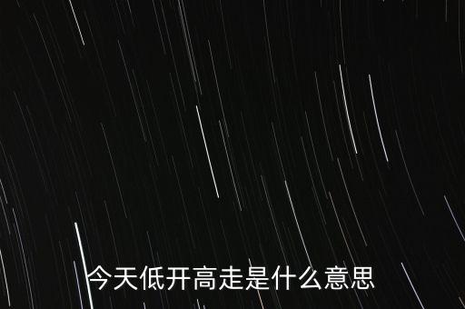 低開是什么意思，今天低開高走是什么意思
