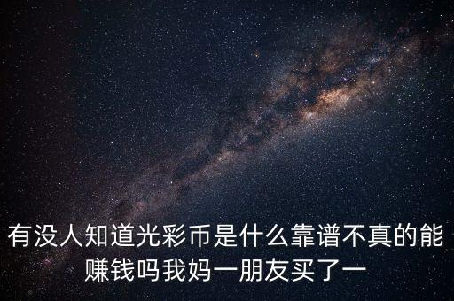 有沒人知道光彩幣是什么靠譜不真的能賺錢嗎我媽一朋友買了一