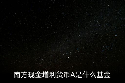 南方金利A是什么，南方現(xiàn)金增利A是什么基金