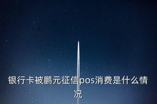 鵬元征信上面都顯示什么，銀行卡被鵬元征信pos消費是什么情況
