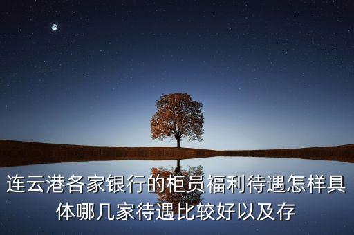 連云港各家銀行的柜員福利待遇怎樣具體哪幾家待遇比較好以及存