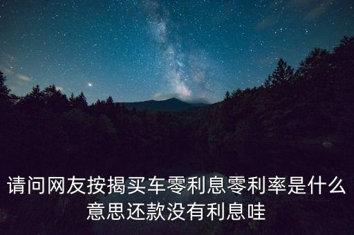 請問網(wǎng)友按揭買車零利息零利率是什么意思還款沒有利息哇