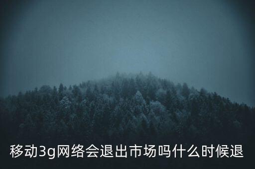 移動(dòng)3g網(wǎng)絡(luò)會(huì)退出市場(chǎng)嗎什么時(shí)候退