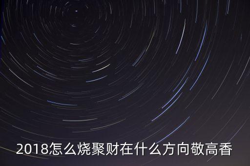 聚財(cái)都燒些什么，2018怎么燒聚財(cái)在什么方向敬高香