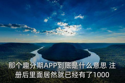 那個(gè)趣分期APP到底是什么意思 注冊后里面居然就已經(jīng)有了1000