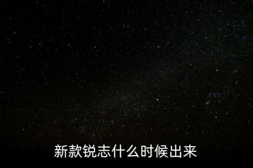 新款銳志什么時候上市，新一代銳志什么時候上市