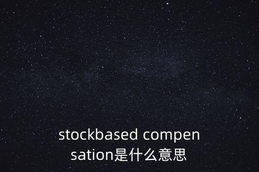 什么是股份補(bǔ)償，stockbased compensation是什么意思