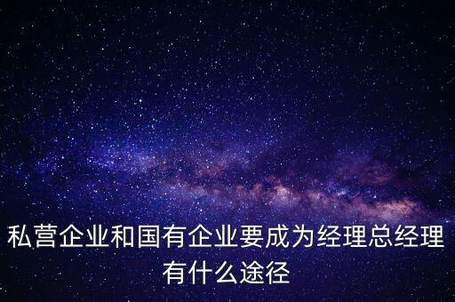 國企升職有什么途徑，私營企業(yè)和國有企業(yè)要成為經(jīng)理總經(jīng)理有什么途徑