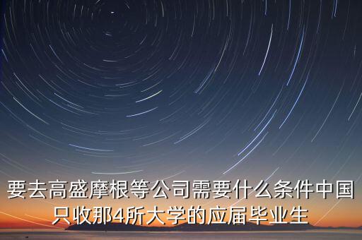 要去高盛摩根等公司需要什么條件中國只收那4所大學(xué)的應(yīng)屆畢業(yè)生