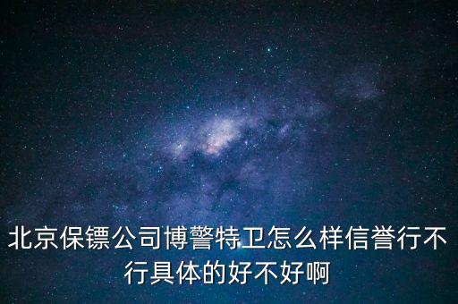 博警特衛(wèi)出來(lái)什么水平，北京保鏢公司博警特衛(wèi)怎么樣信譽(yù)行不行具體的好不好啊