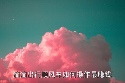 滴滴出行順風(fēng)車如何操作最賺錢(qián)