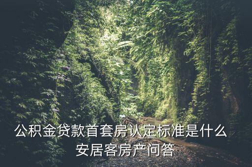南京公積金首套房認什么，公積金貸款首套房認定標準是什么  安居客房產(chǎn)問答